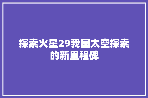 探索火星29我国太空探索的新里程碑