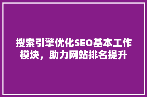 搜索引擎优化SEO基本工作模块，助力网站排名提升  第1张