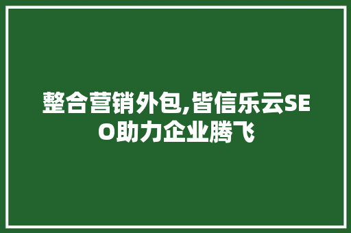 整合营销外包,皆信乐云SEO助力企业腾飞