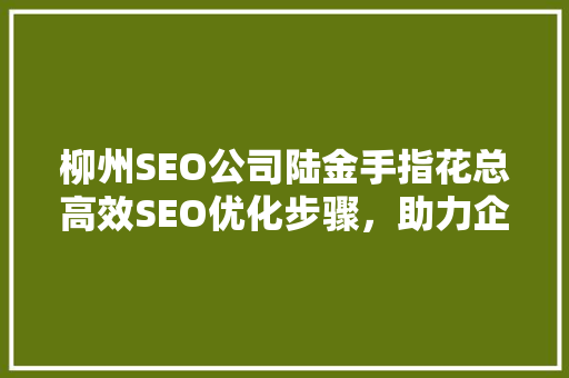 柳州SEO公司陆金手指花总高效SEO优化步骤，助力企业腾飞