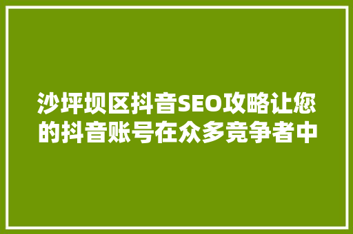 沙坪坝区抖音SEO攻略让您的抖音账号在众多竞争者中脱颖而出