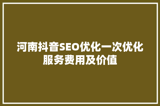 河南抖音SEO优化一次优化服务费用及价值