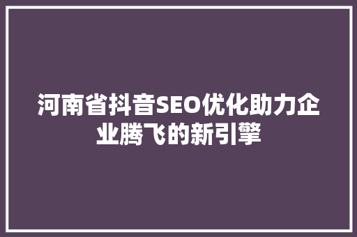 河南省抖音SEO优化助力企业腾飞的新引擎