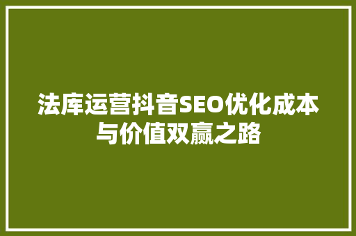 法库运营抖音SEO优化成本与价值双赢之路