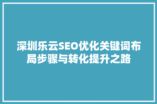 深圳乐云SEO优化关键词布局步骤与转化提升之路