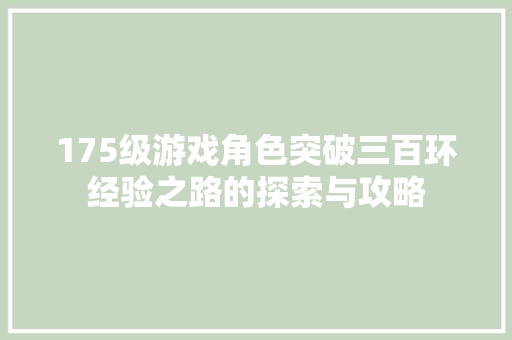 175级游戏角色突破三百环经验之路的探索与攻略