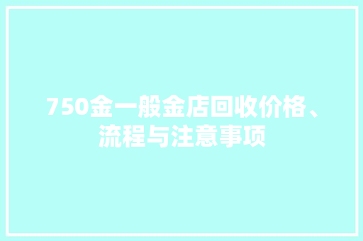 750金一般金店回收价格、流程与注意事项  第1张