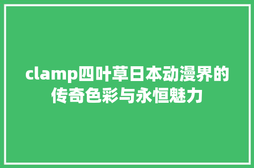 clamp四叶草日本动漫界的传奇色彩与永恒魅力