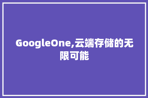 GoogleOne,云端存储的无限可能