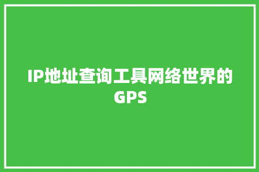 IP地址查询工具网络世界的GPS