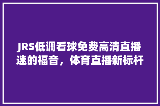 JRS低调看球免费高清直播迷的福音，体育直播新标杆