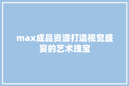 max成品资源打造视觉盛宴的艺术瑰宝  第1张