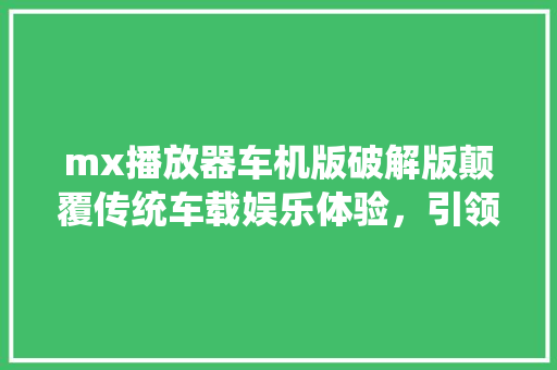 mx播放器车机版破解版颠覆传统车载娱乐体验，引领行业新潮流