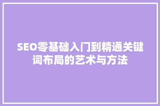 SEO零基础入门到精通关键词布局的艺术与方法