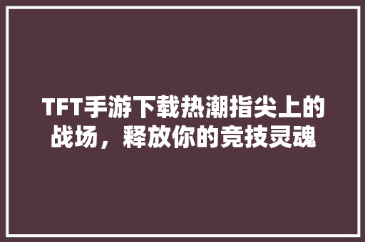TFT手游下载热潮指尖上的战场，释放你的竞技灵魂