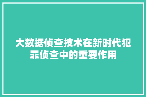 大数据侦查技术在新时代犯罪侦查中的重要作用