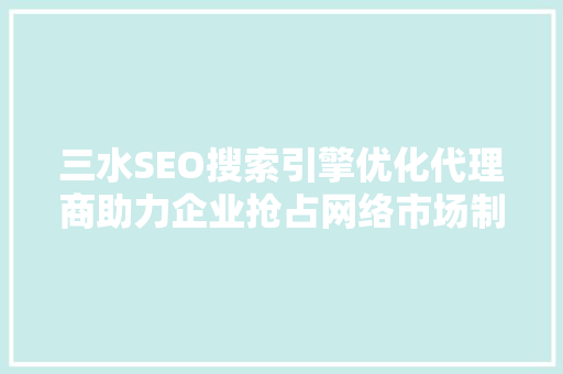 三水SEO搜索引擎优化代理商助力企业抢占网络市场制高点