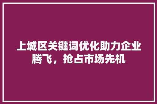 上城区关键词优化助力企业腾飞，抢占市场先机