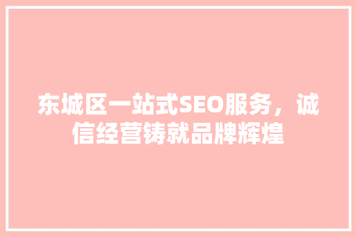 东城区一站式SEO服务，诚信经营铸就品牌辉煌