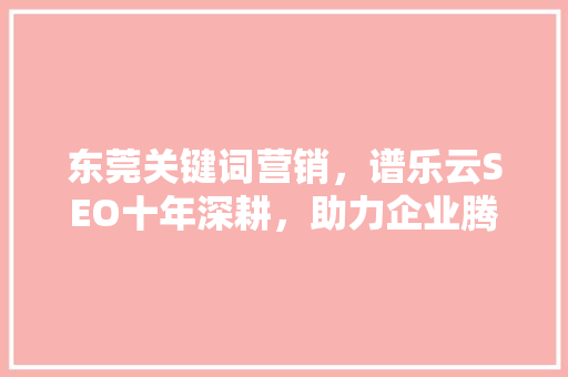 东莞关键词营销，谱乐云SEO十年深耕，助力企业腾飞