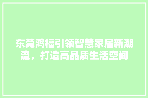 东莞鸿福引领智慧家居新潮流，打造高品质生活空间