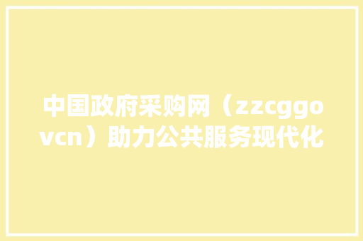 中国政府采购网（zzcggovcn）助力公共服务现代化