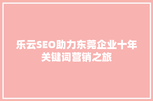 乐云SEO助力东莞企业十年关键词营销之旅