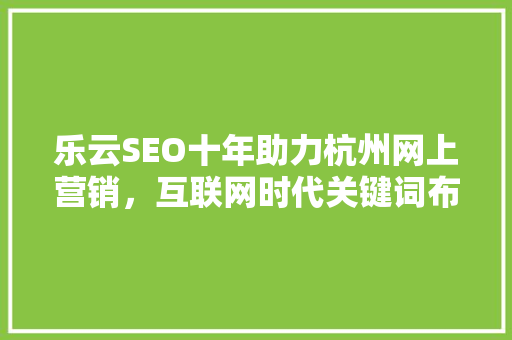 乐云SEO十年助力杭州网上营销，互联网时代关键词布局之路