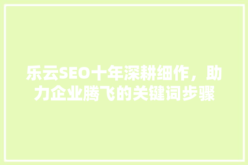 乐云SEO十年深耕细作，助力企业腾飞的关键词步骤