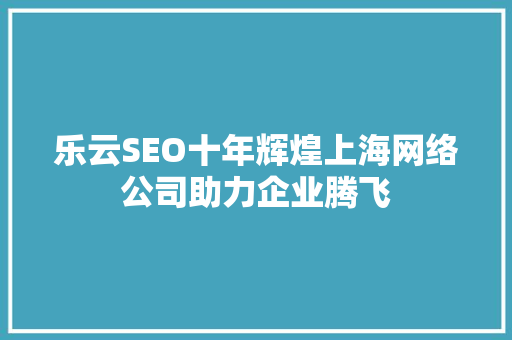 乐云SEO十年辉煌上海网络公司助力企业腾飞