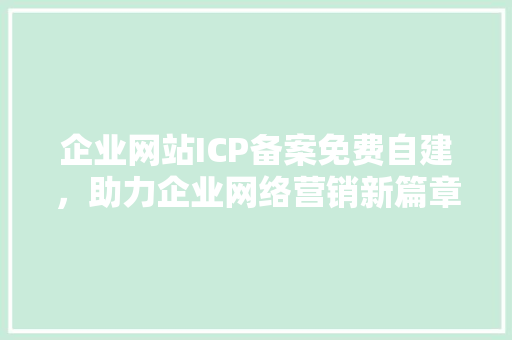 企业网站ICP备案免费自建，助力企业网络营销新篇章