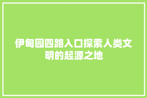 伊甸园四路入口探索人类文明的起源之地