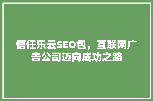 信任乐云SEO包，互联网广告公司迈向成功之路