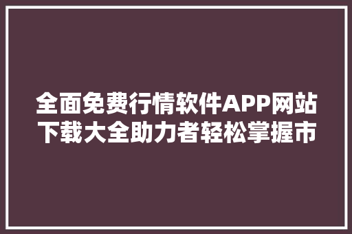 全面免费行情软件APP网站下载大全助力者轻松掌握市场动态