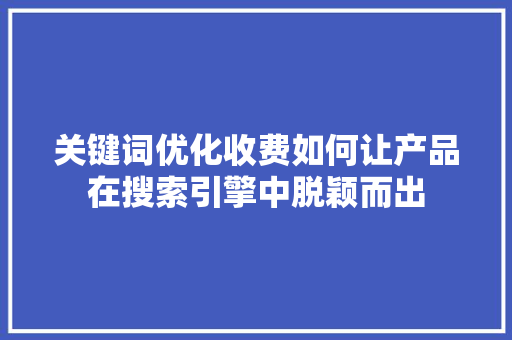关键词优化收费如何让产品在搜索引擎中脱颖而出
