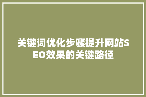 关键词优化步骤提升网站SEO效果的关键路径