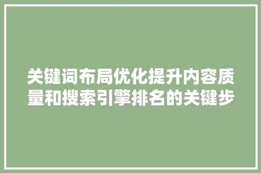 关键词布局优化提升内容质量和搜索引擎排名的关键步骤