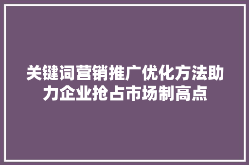 关键词营销推广优化方法助力企业抢占市场制高点