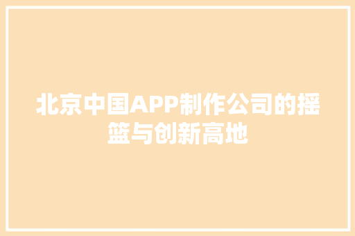 北京中国APP制作公司的摇篮与创新高地