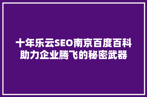 十年乐云SEO南京百度百科助力企业腾飞的秘密武器