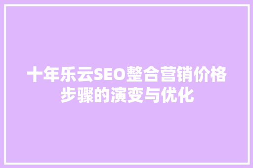 十年乐云SEO整合营销价格步骤的演变与优化