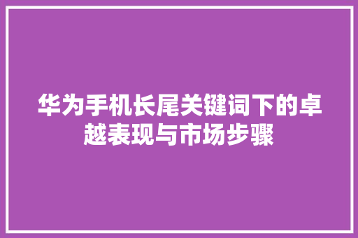 华为手机长尾关键词下的卓越表现与市场步骤