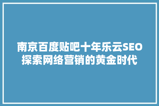南京百度贴吧十年乐云SEO探索网络营销的黄金时代