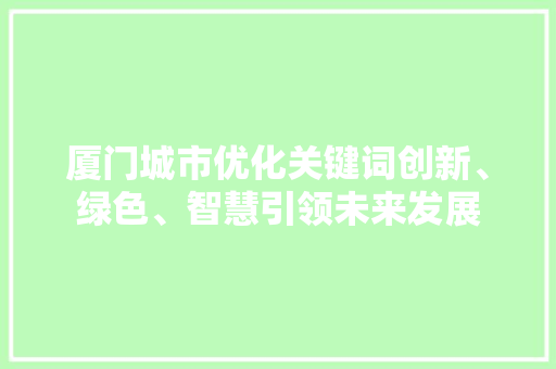 厦门城市优化关键词创新、绿色、智慧引领未来发展