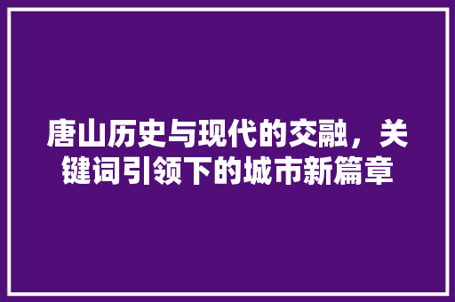 唐山历史与现代的交融，关键词引领下的城市新篇章
