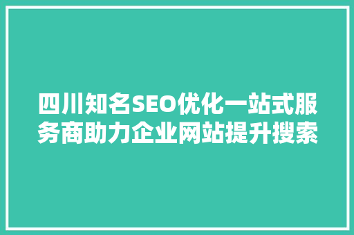 四川知名SEO优化一站式服务商助力企业网站提升搜索引擎排名，抢占网络市场先机