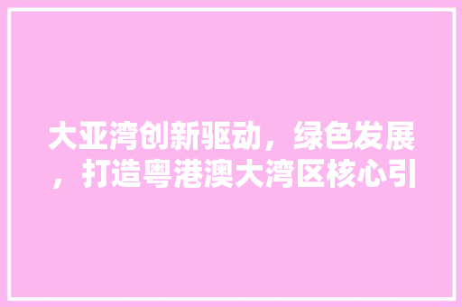 大亚湾创新驱动，绿色发展，打造粤港澳大湾区核心引擎