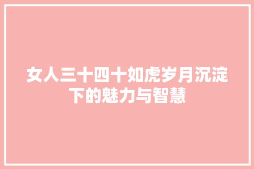 女人三十四十如虎岁月沉淀下的魅力与智慧