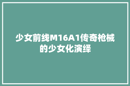 少女前线M16A1传奇枪械的少女化演绎