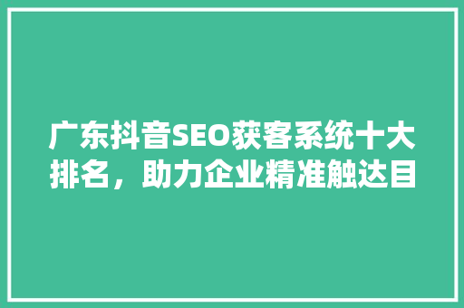 广东抖音SEO获客系统十大排名，助力企业精准触达目标客户